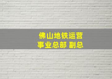 佛山地铁运营事业总部 副总